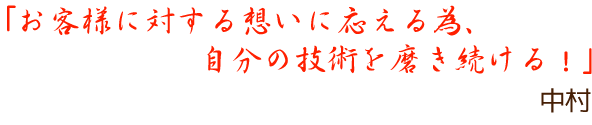 「お客様に対する想いに応える為、自分の技術を磨き続ける！」